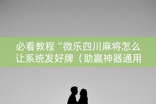 必看教程“微乐四川麻将怎么让系统发好牌（助赢神器通用版）