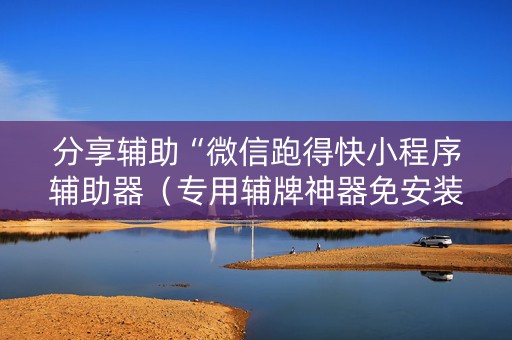 分享辅助“微信跑得快小程序辅助器（专用辅牌神器免安装）