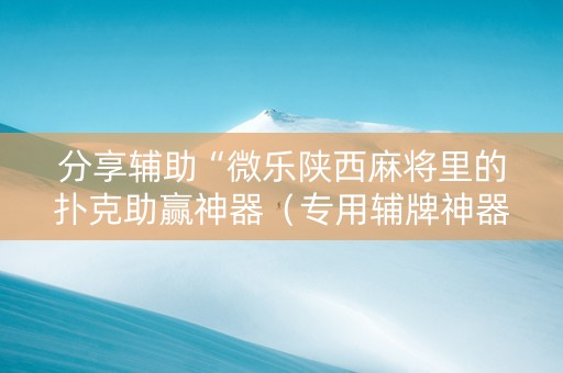 分享辅助“微乐陕西麻将里的扑克助赢神器（专用辅牌神器免安装）
