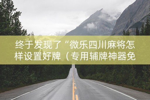 终于发现了“微乐四川麻将怎样设置好牌（专用辅牌神器免安装）