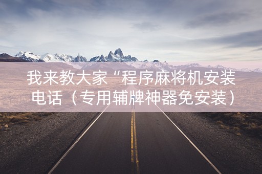 我来教大家“程序麻将机安装电话（专用辅牌神器免安装）