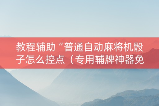教程辅助“普通自动麻将机骰子怎么控点（专用辅牌神器免安装）