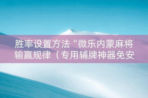 胜率设置方法“微乐内蒙麻将输赢规律（专用辅牌神器免安装）