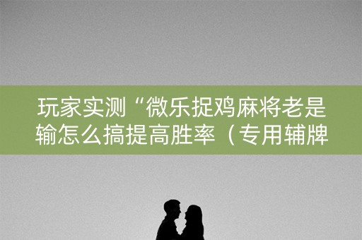玩家实测“微乐捉鸡麻将老是输怎么搞提高胜率（专用辅牌神器免安装）