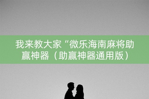我来教大家“微乐海南麻将助赢神器（助赢神器通用版）