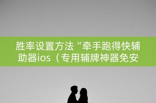 胜率设置方法“牵手跑得快辅助器ios（专用辅牌神器免安装）