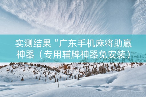 实测结果“广东手机麻将助赢神器（专用辅牌神器免安装）