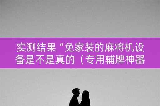 实测结果“免家装的麻将机设备是不是真的（专用辅牌神器免安装）
