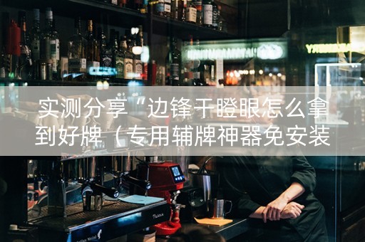 实测分享“边锋干瞪眼怎么拿到好牌（专用辅牌神器免安装）
