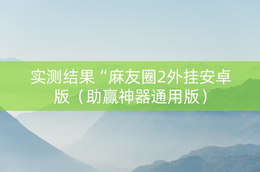 实测结果“麻友圈2外挂安卓版（助赢神器通用版）