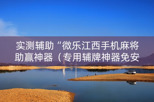 实测辅助“微乐江西手机麻将助赢神器（专用辅牌神器免安装）