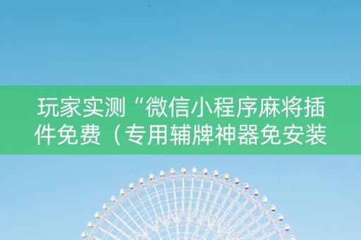 玩家实测“微信小程序麻将插件免费（专用辅牌神器免安装）