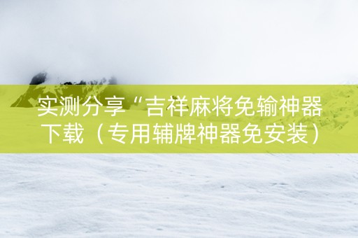 实测分享“吉祥麻将免输神器下载（专用辅牌神器免安装）