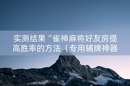 实测结果“雀神麻将好友房提高胜率的方法（专用辅牌神器免安装）