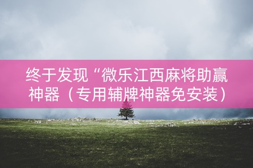 终于发现“微乐江西麻将助赢神器（专用辅牌神器免安装）
