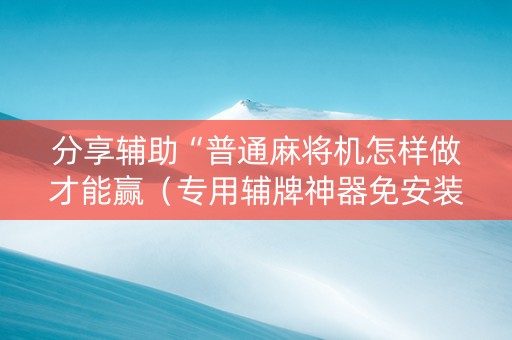 分享辅助“普通麻将机怎样做才能赢（专用辅牌神器免安装）