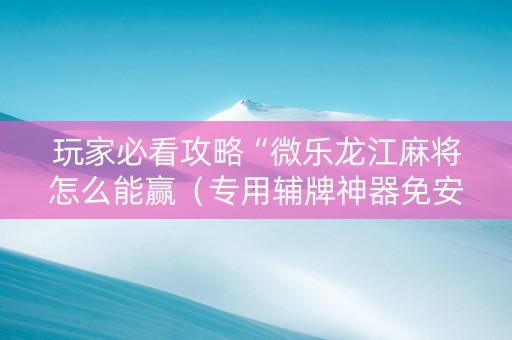 玩家必看攻略“微乐龙江麻将怎么能赢（专用辅牌神器免安装）