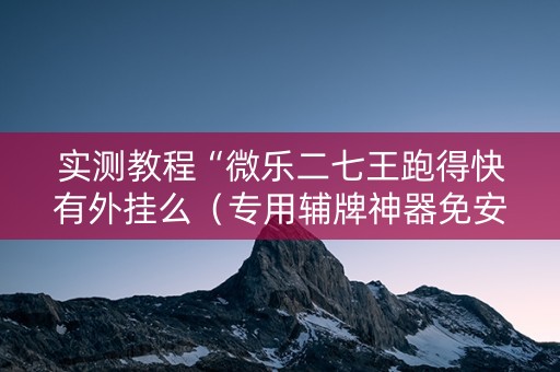 实测教程“微乐二七王跑得快有外挂么（专用辅牌神器免安装）