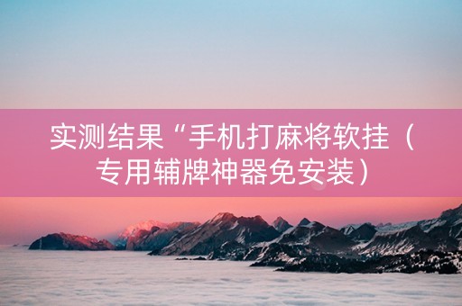 实测结果“手机打麻将软挂（专用辅牌神器免安装）
