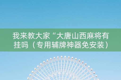 我来教大家“大唐山西麻将有挂吗（专用辅牌神器免安装）