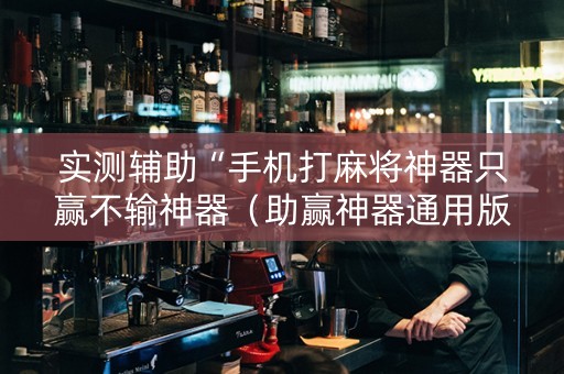 实测辅助“手机打麻将神器只赢不输神器（助赢神器通用版）