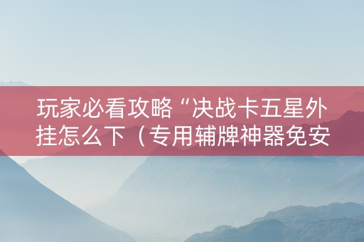 玩家必看攻略“决战卡五星外挂怎么下（专用辅牌神器免安装）