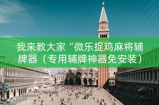 我来教大家“微乐捉鸡麻将辅牌器（专用辅牌神器免安装）