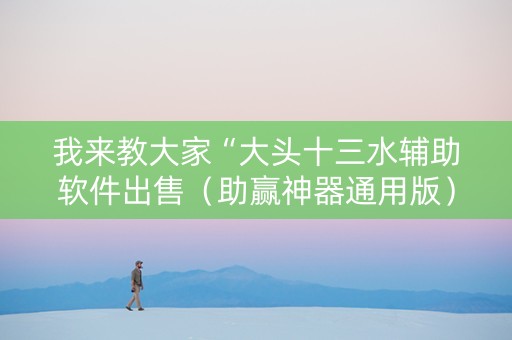 我来教大家“大头十三水辅助软件出售（助赢神器通用版）