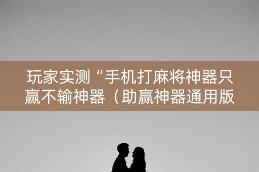 玩家实测“手机打麻将神器只赢不输神器（助赢神器通用版）