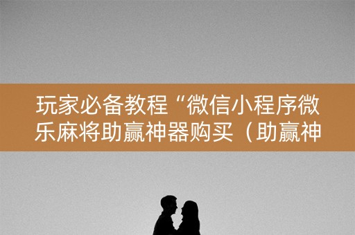 玩家必备教程“微信小程序微乐麻将助赢神器购买（助赢神器通用版）