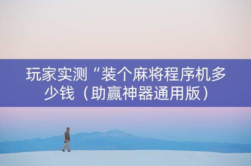 玩家实测“装个麻将程序机多少钱（助赢神器通用版）
