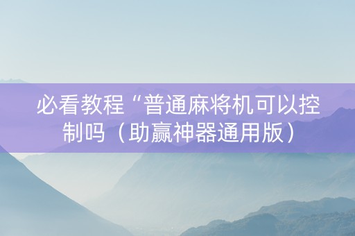 必看教程“普通麻将机可以控制吗（助赢神器通用版）