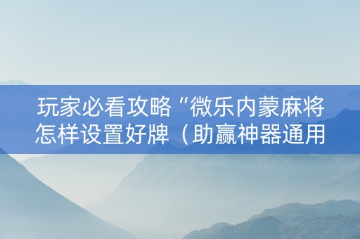 玩家必看攻略“微乐内蒙麻将怎样设置好牌（助赢神器通用版）