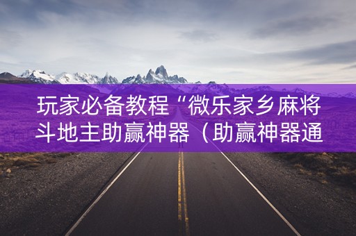 玩家必备教程“微乐家乡麻将斗地主助赢神器（助赢神器通用版）