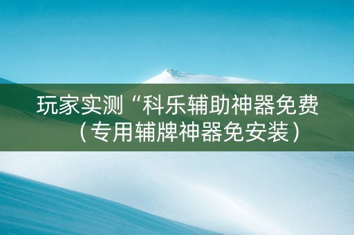 玩家实测“科乐辅助神器免费（专用辅牌神器免安装）