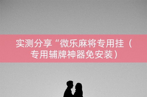 实测分享“微乐麻将专用挂（专用辅牌神器免安装）