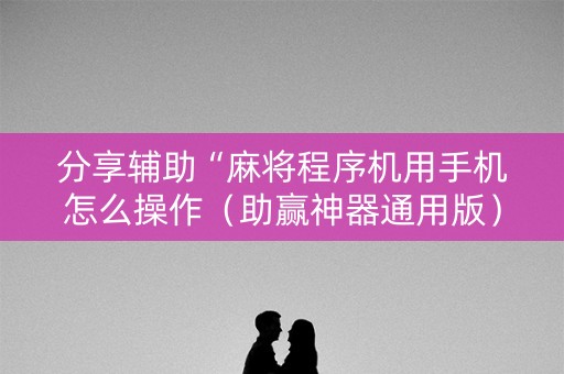 分享辅助“麻将程序机用手机怎么操作（助赢神器通用版）