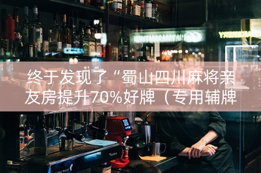 终于发现了“蜀山四川麻将亲友房提升70%好牌（专用辅牌神器免安装）
