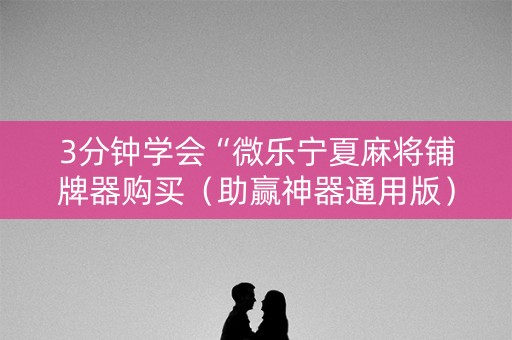 3分钟学会“微乐宁夏麻将铺牌器购买（助赢神器通用版）