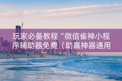 玩家必备教程“微信雀神小程序辅助器免费（助赢神器通用版）