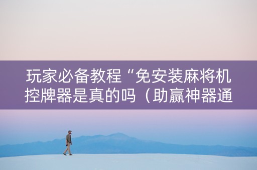 玩家必备教程“免安装麻将机控牌器是真的吗（助赢神器通用版）