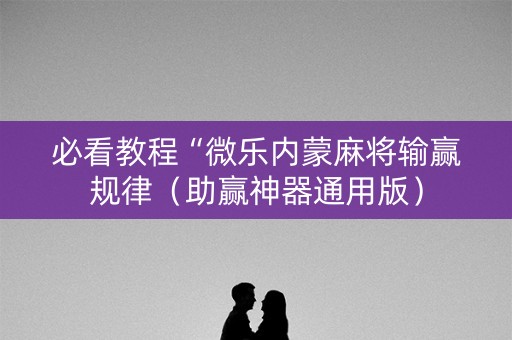 必看教程“微乐内蒙麻将输赢规律（助赢神器通用版）