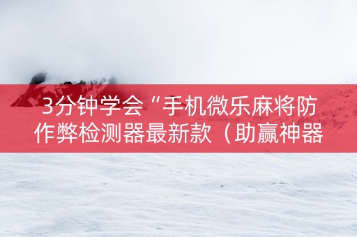3分钟学会“手机微乐麻将防作弊检测器最新款（助赢神器通用版）