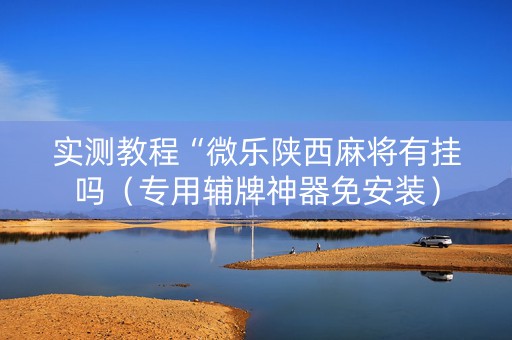 实测教程“微乐陕西麻将有挂吗（专用辅牌神器免安装）