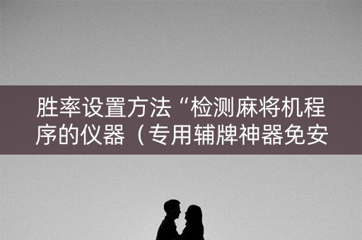 胜率设置方法“检测麻将机程序的仪器（专用辅牌神器免安装）