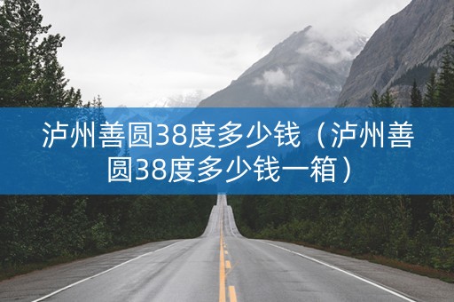 泸州善圆38度多少钱（泸州善圆38度多少钱一箱）
