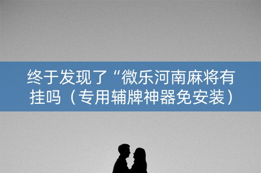 终于发现了“微乐河南麻将有挂吗（专用辅牌神器免安装）