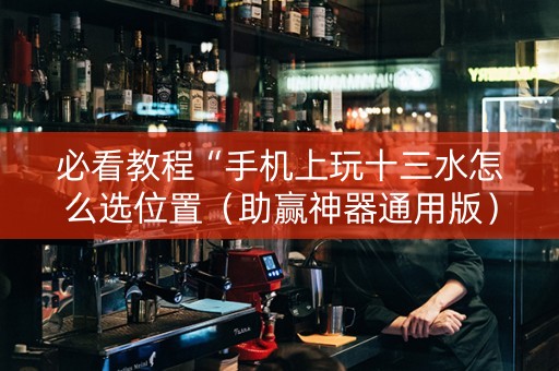 必看教程“手机上玩十三水怎么选位置（助赢神器通用版）