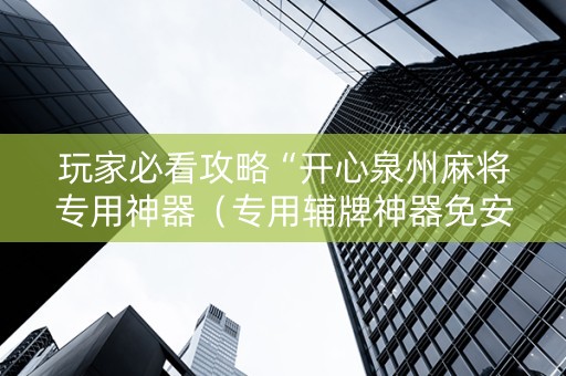 玩家必看攻略“开心泉州麻将专用神器（专用辅牌神器免安装）