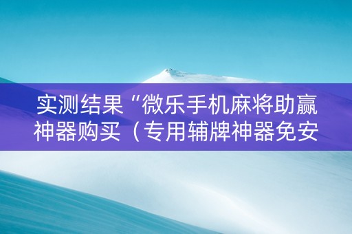 实测结果“微乐手机麻将助赢神器购买（专用辅牌神器免安装）